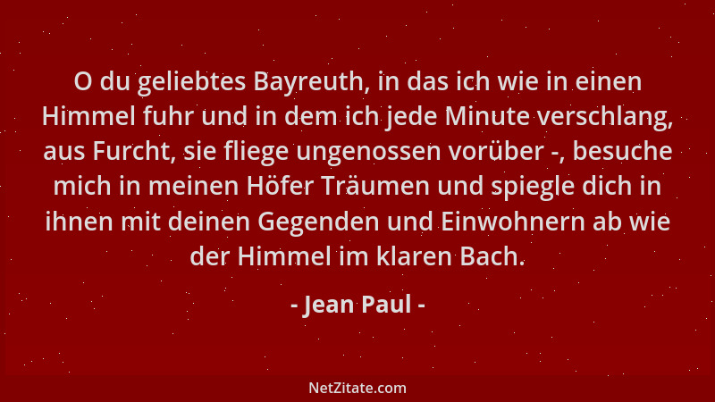 Jean Paul - O du geliebtes Bayreuth, in das ich wie in einen Himmel fuhr und in dem ich jede Minute verschlang, aus Furcht,...