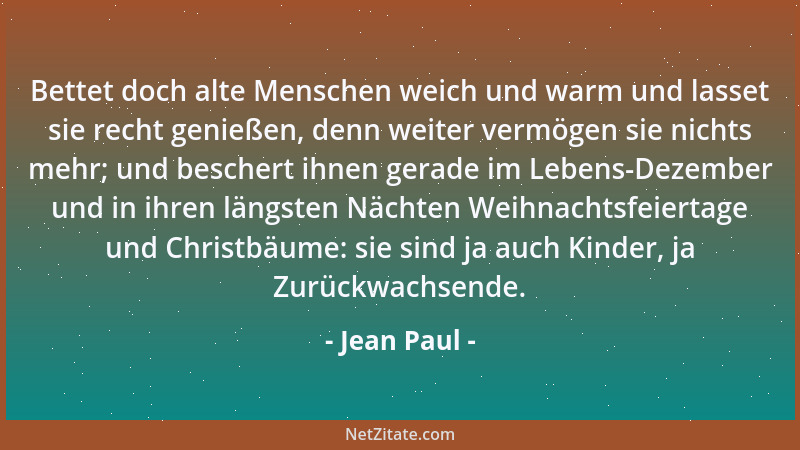 Jean Paul - Bettet doch alte Menschen weich und warm und lasset sie recht genießen, denn weiter vermögen sie nichts mehr; u...