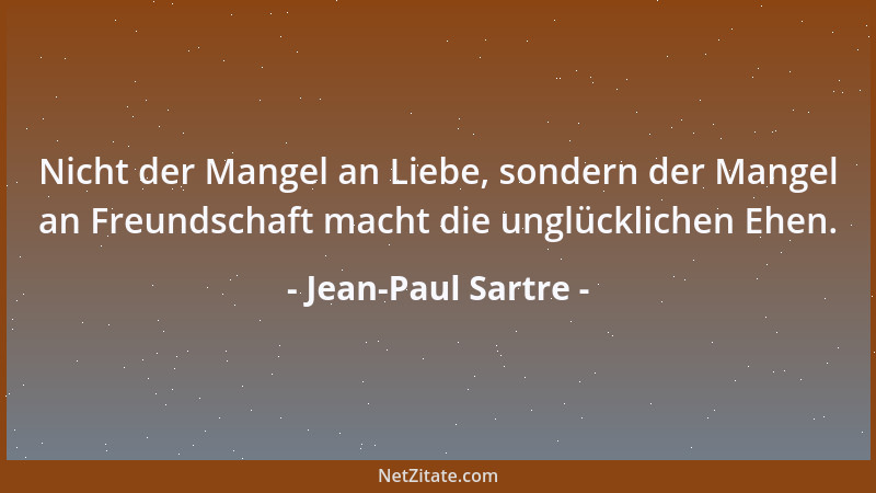 Jean-Paul Sartre - Nicht der Mangel an Liebe, sondern der Mangel an Freundschaft macht die unglücklichen Ehen....