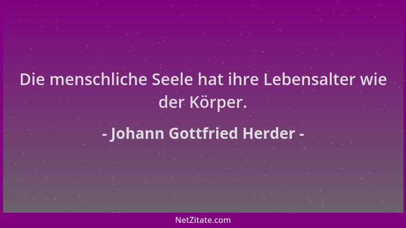 Johann Gottfried Herder - Die menschliche Seele hat ihre Lebensalter wie der Körper....