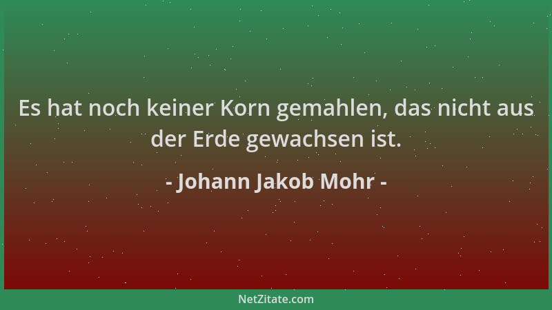 Johann Jakob Mohr - Es hat noch keiner Korn gemahlen, das nicht aus der Erde gewachsen ist....