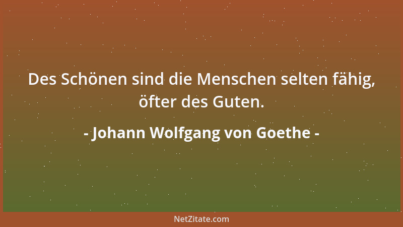Johann Wolfgang von Goethe - Des Schönen sind die Menschen selten fähig, öfter des Guten....