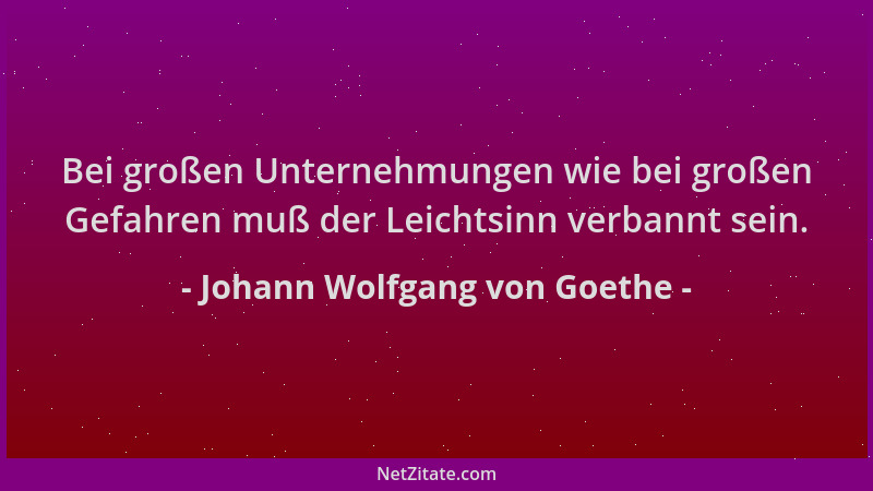 Johann Wolfgang von Goethe - Bei großen Unternehmungen wie bei großen Gefahren muß der Leichtsinn verbannt sein....