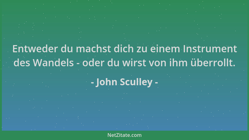 John Sculley - Entweder du machst dich zu einem Instrument des Wandels - oder du wirst von ihm überrollt....