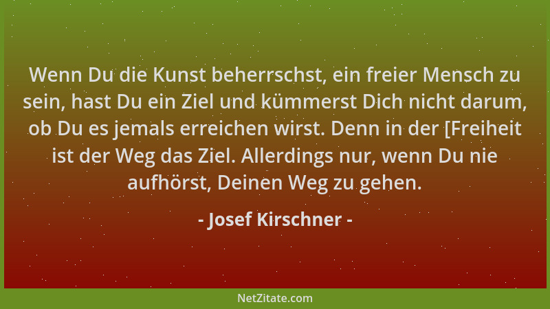 Josef Kirschner - Wenn Du die Kunst beherrschst, ein freier Mensch zu sein, hast Du ein Ziel und kümmerst Dich nicht darum,...