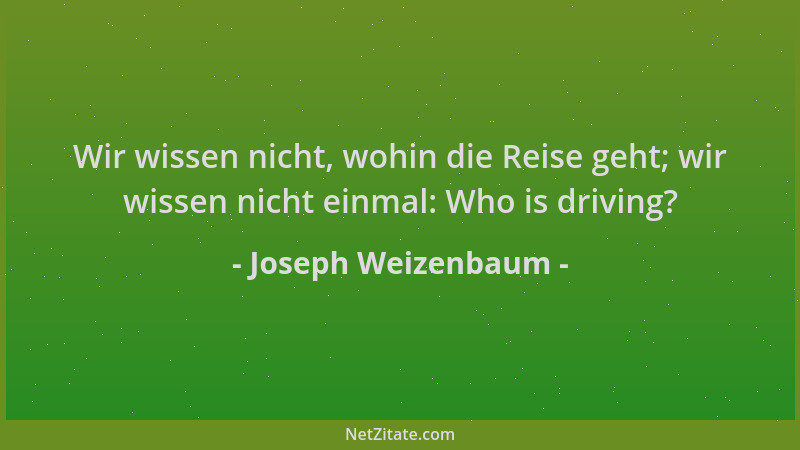 Joseph Weizenbaum - Wir wissen nicht, wohin die Reise geht; wir wissen nicht einmal: Who is driving?...