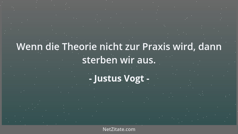 Justus Vogt - Wenn die Theorie nicht zur Praxis wird, dann sterben wir aus....