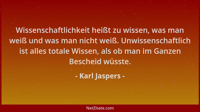 Karl Jaspers - Wissenschaftlichkeit heißt zu wissen, was man weiß und was man nicht weiß. Unwissenschaftlich ist alles tota...