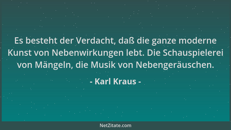 Karl Kraus - Es besteht der Verdacht, daß die ganze moderne Kunst von Nebenwirkungen lebt. Die Schauspielerei von Mängeln,...