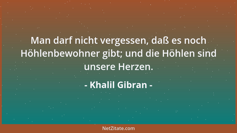 Khalil Gibran - Man darf nicht vergessen, daß es noch Höhlenbewohner gibt; und die Höhlen sind unsere Herzen....