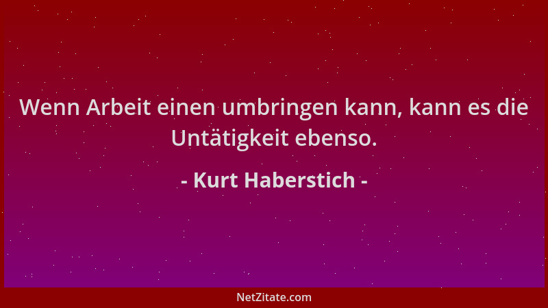 Kurt Haberstich - Wenn Arbeit einen umbringen kann, kann es die Untätigkeit ebenso....