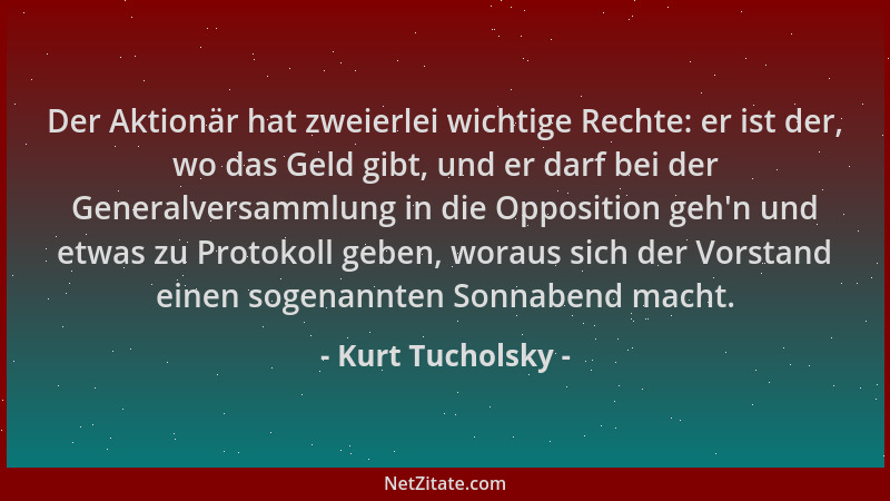 Kurt Tucholsky - Der Aktionär hat zweierlei wichtige Rechte: er ist der, wo das Geld gibt, und er darf bei der Generalversa...