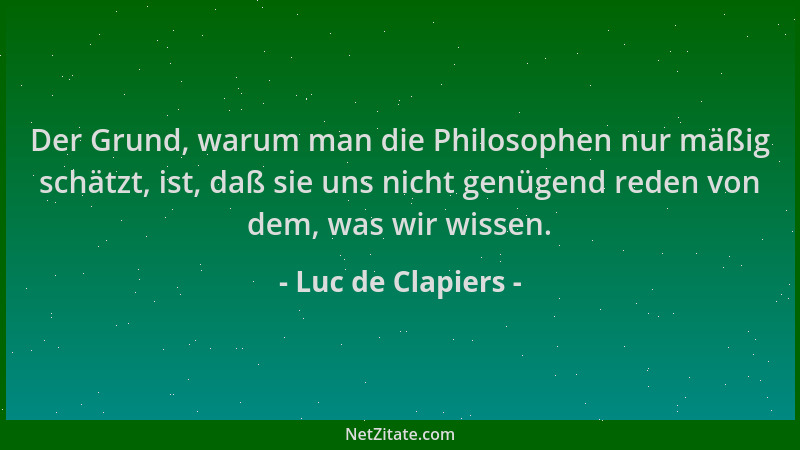 Luc de Clapiers - Der Grund, warum man die Philosophen nur mäßig schätzt, ist, daß sie uns nicht genügend reden von dem, wa...