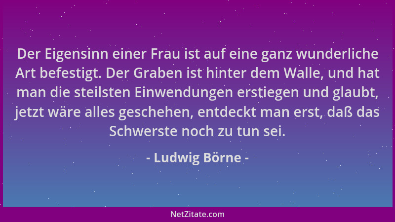 Ludwig Börne - Der Eigensinn einer Frau ist auf eine ganz wunderliche Art befestigt. Der Graben ist hinter dem Walle, und h...