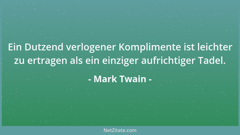 Mark Twain - Ein Dutzend verlogener Komplimente ist leichter zu ertragen als ein einziger aufrichtiger Tadel....