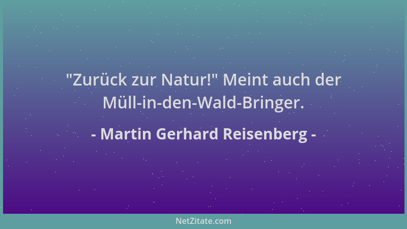 Martin Gerhard Reisenberg -  "Zurück zur Natur! " Meint auch der Müll-in-den-Wald-Bringer....