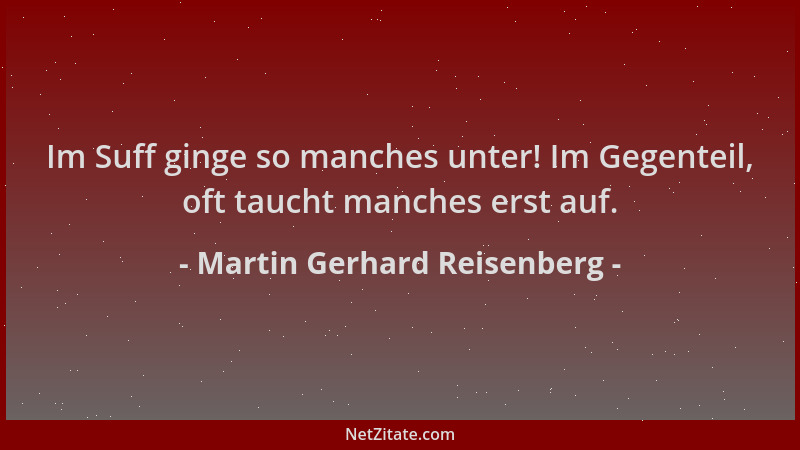 Martin Gerhard Reisenberg - Im Suff ginge so manches unter! Im Gegenteil, oft taucht manches erst auf....