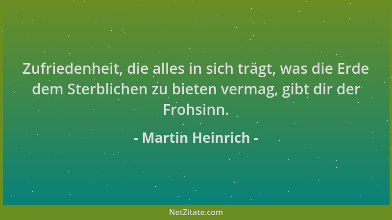 Martin Heinrich - Zufriedenheit, die alles in sich trägt, was die Erde dem Sterblichen zu bieten vermag, gibt dir der Frohs...