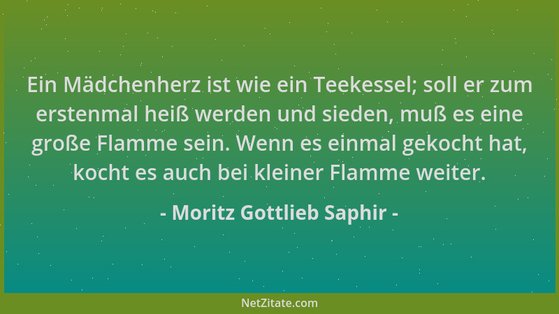 Moritz Gottlieb Saphir - Ein Mädchenherz ist wie ein Teekessel; soll er zum erstenmal heiß werden und sieden, muß es eine g...