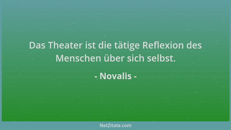 Novalis - Das Theater ist die tätige Reflexion des Menschen über sich selbst....