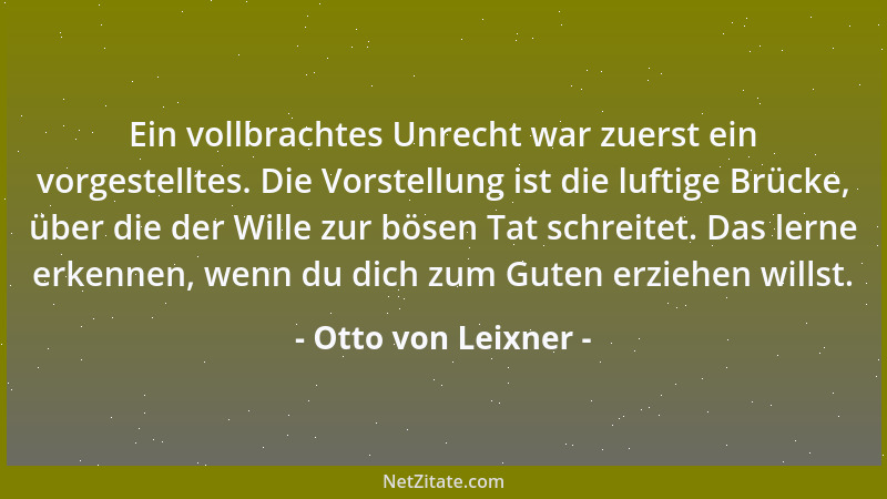 Otto von Leixner - Ein vollbrachtes Unrecht war zuerst ein vorgestelltes. Die Vorstellung ist die luftige Brücke, über die...