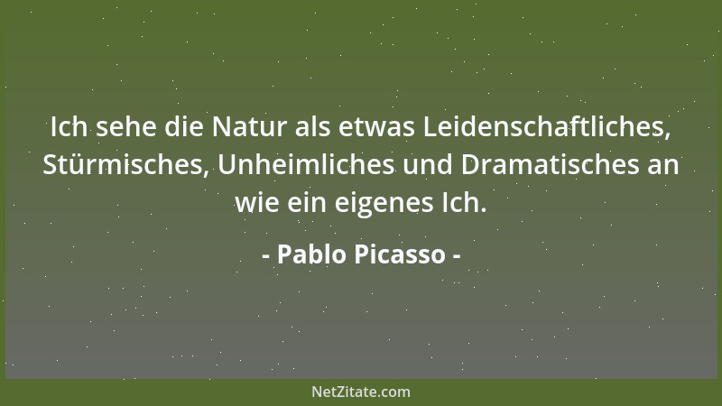 Pablo Picasso - Ich sehe die Natur als etwas Leidenschaftliches, Stürmisches, Unheimliches und Dramatisches an wie ein eige...