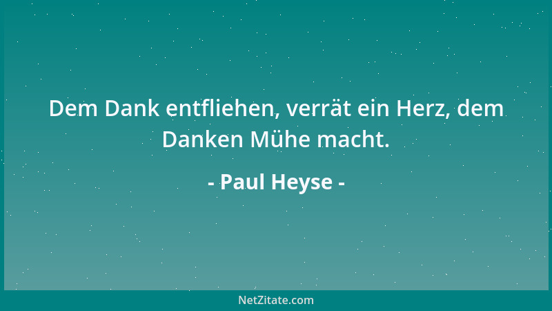 Paul Heyse - Dem Dank entfliehen, verrät ein Herz, dem Danken Mühe macht....