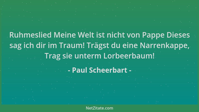 Paul Scheerbart - Ruhmeslied Meine Welt ist nicht von Pappe Dieses sag ich dir im Traum! Trägst du eine Narrenkappe, Trag s...