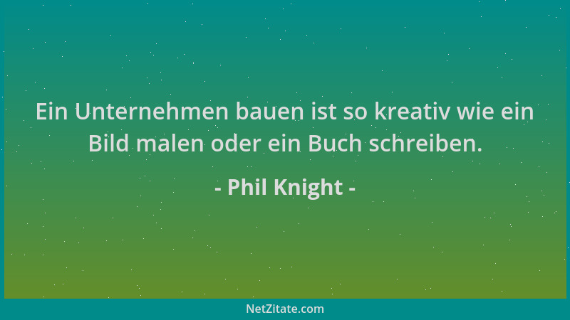 Phil Knight - Ein Unternehmen bauen ist so kreativ wie ein Bild malen oder ein Buch schreiben....
