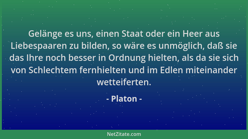 Platon - Gelänge es uns, einen Staat oder ein Heer aus Liebespaaren zu bilden, so wäre es unmöglich, daß sie das Ihre noch...