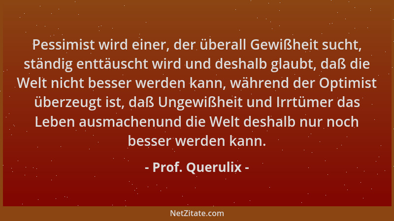 Prof. Querulix - Pessimist wird einer, der überall Gewißheit sucht, ständig enttäuscht wird und deshalb glaubt, daß die Wel...