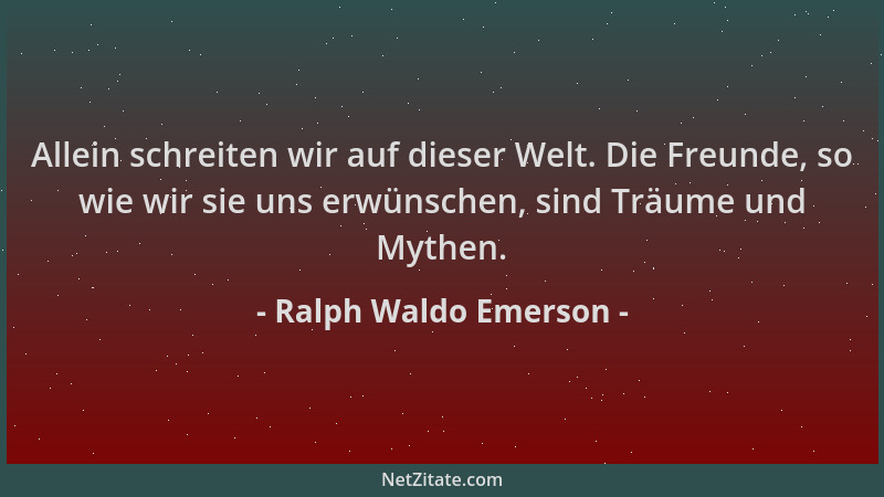 Ralph Waldo Emerson - Allein schreiten wir auf dieser Welt. Die Freunde, so wie wir sie uns erwünschen, sind Träume und Myt...