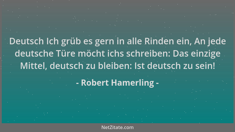 Robert Hamerling - Deutsch Ich grüb es gern in alle Rinden ein, An jede deutsche Türe möcht ichs schreiben: Das einzige Mit...