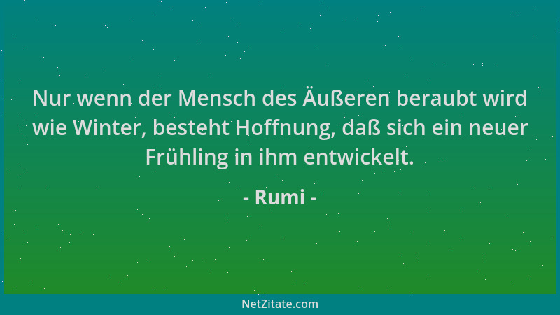 Rumi - Nur wenn der Mensch des Äußeren beraubt wird wie Winter, besteht Hoffnung, daß sich ein neuer Frühling in ihm entwic...
