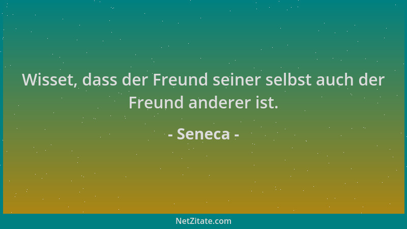 Seneca - Wisset, dass der Freund seiner selbst auch der Freund anderer ist....