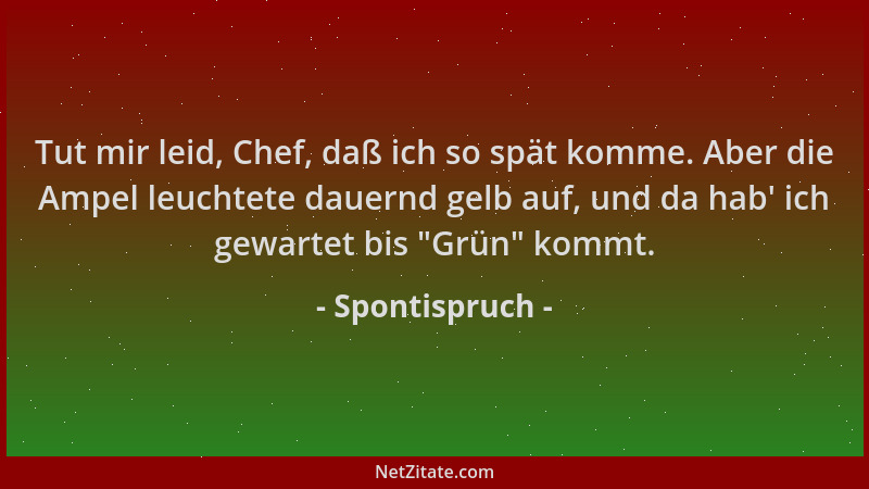 Spontispruch - Tut mir leid, Chef, daß ich so spät komme. Aber die Ampel leuchtete dauernd gelb auf, und da hab ' ich gewart...