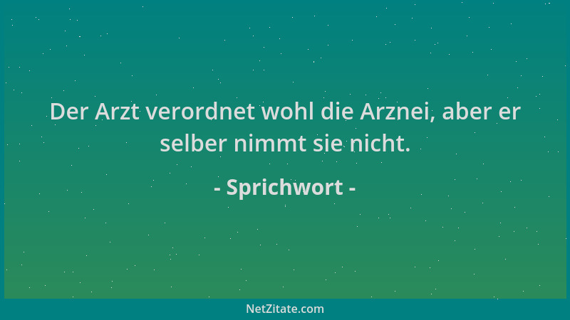 Sprichwort - Der Arzt verordnet wohl die Arznei, aber er selber nimmt sie nicht....