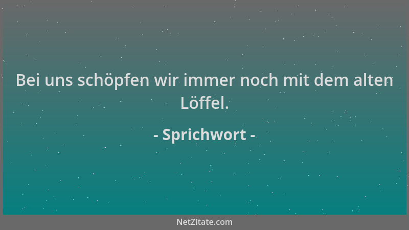 Sprichwort - Bei uns schöpfen wir immer noch mit dem alten Löffel....