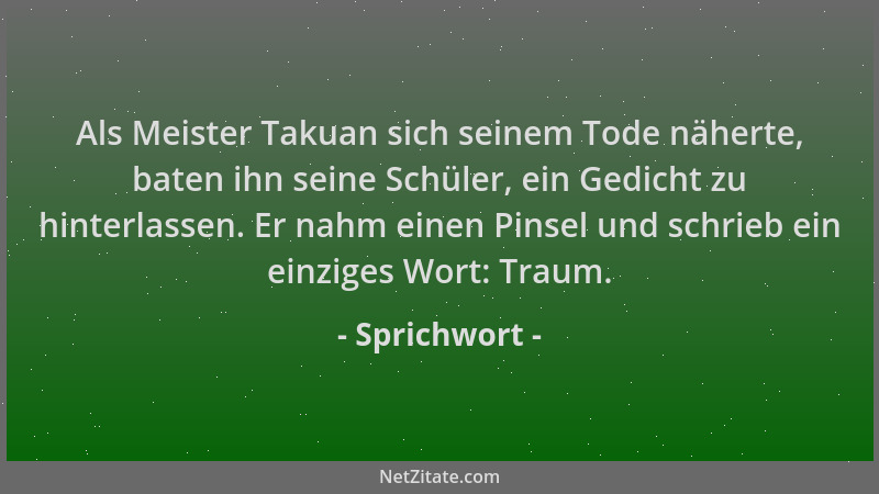Sprichwort - Als Meister Takuan sich seinem Tode näherte, baten ihn seine Schüler, ein Gedicht zu hinterlassen. Er nahm ein...