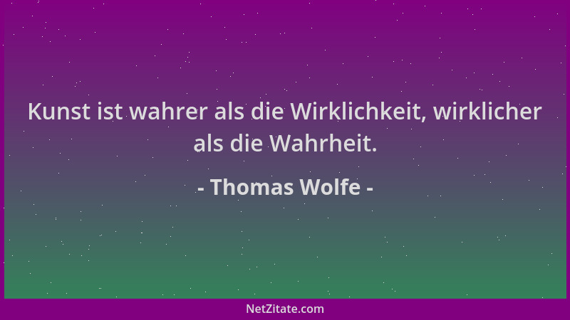Thomas Wolfe - Kunst ist wahrer als die Wirklichkeit, wirklicher als die Wahrheit....