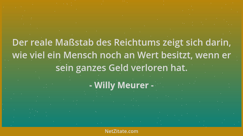 Willy Meurer - Der reale Maßstab des Reichtums zeigt sich darin, wie viel ein Mensch noch an Wert besitzt, wenn er sein gan...