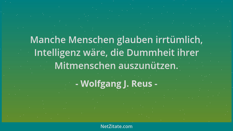 Wolfgang J. Reus - Manche Menschen glauben irrtümlich, Intelligenz wäre, die Dummheit ihrer Mitmenschen auszunützen....