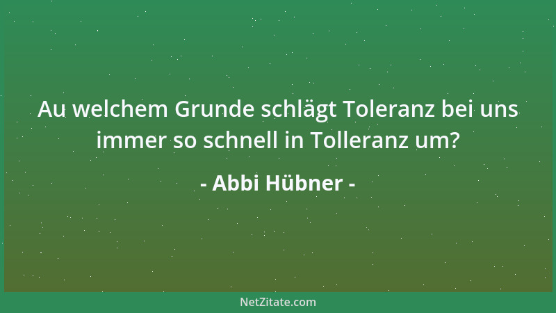 Abbi Hübner - Au welchem Grunde schlägt Toleranz bei uns immer so schnell in Tolleranz um?...