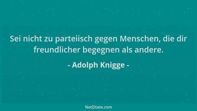 Adolph Knigge - Sei nicht zu parteiisch gegen Menschen, die dir freundlicher begegnen als andere....