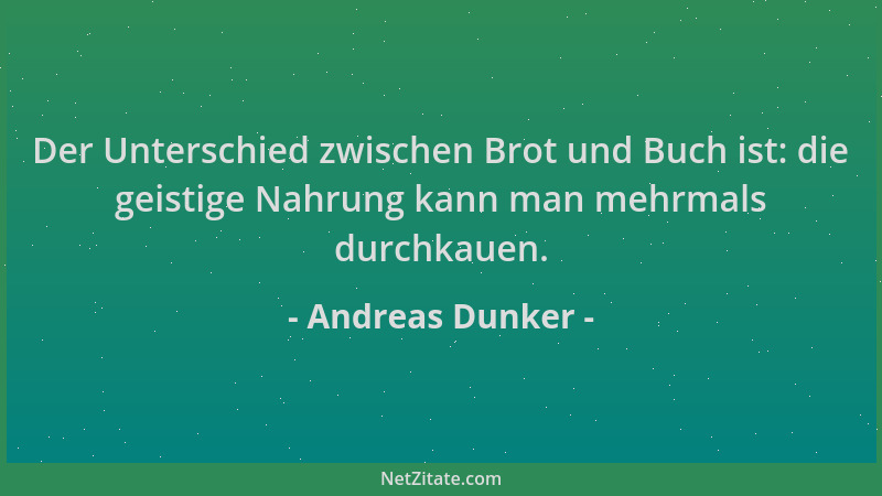 Andreas Dunker - Der Unterschied zwischen Brot und Buch ist: die geistige Nahrung kann man mehrmals durchkauen....