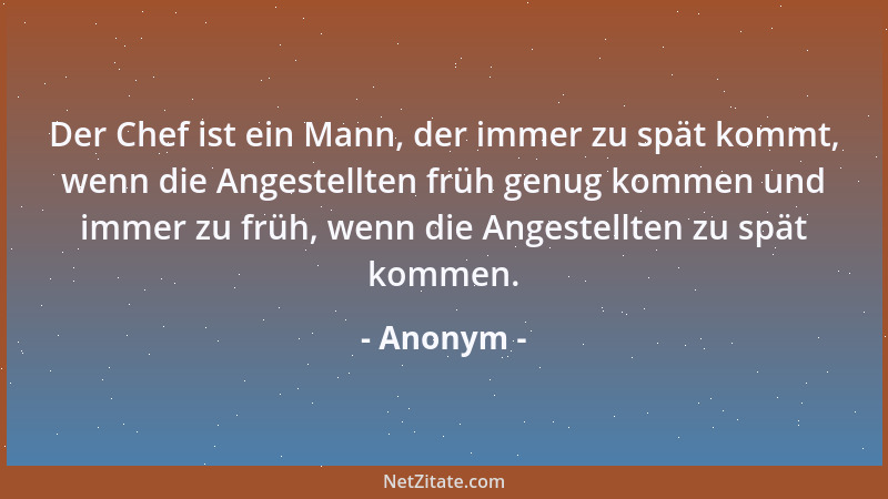 Anonym - Der Chef ist ein Mann, der immer zu spät kommt, wenn die Angestellten früh genug kommen und immer zu früh, wenn di...