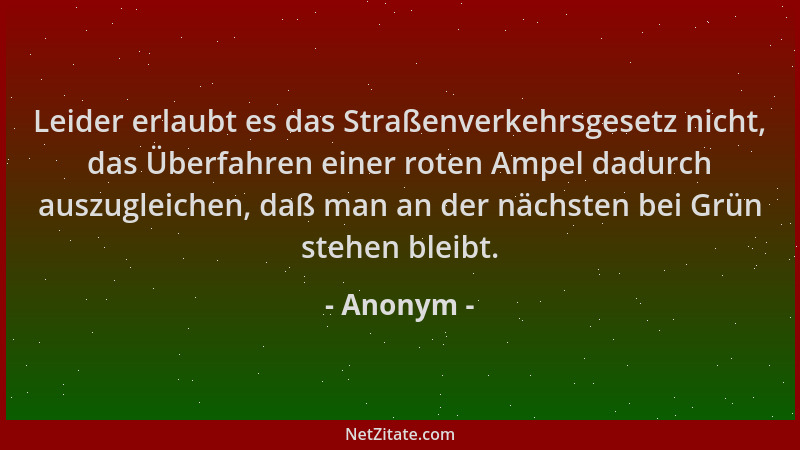 Anonym - Leider erlaubt es das Straßenverkehrsgesetz nicht, das Überfahren einer roten Ampel dadurch auszugleichen, daß man...