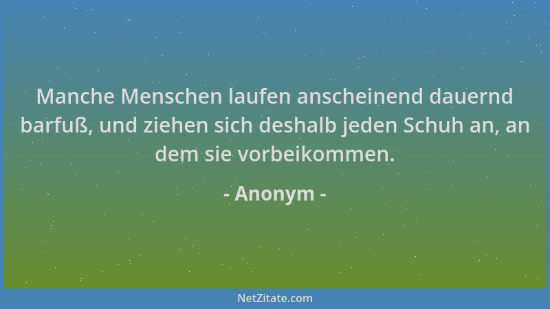 Anonym - Manche Menschen laufen anscheinend dauernd barfuß, und ziehen sich deshalb jeden Schuh an, an dem sie vorbeikommen...