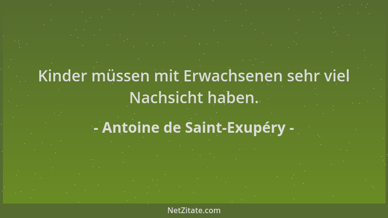 Antoine de Saint-Exupéry - Kinder müssen mit Erwachsenen sehr viel Nachsicht haben....