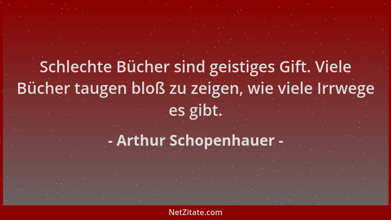 Arthur Schopenhauer - Schlechte Bücher sind geistiges Gift. Viele Bücher taugen bloß zu zeigen, wie viele Irrwege es gibt....